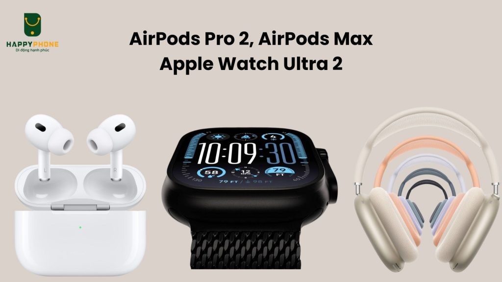 Airpods Pro 2, Airpods Max và Apple Watch Ultra 2 có gì mới